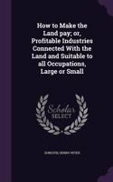 How to Make the Land pay; or, Profitable Industries Connected With the Land and Suitable to all Occupations, Large or Small