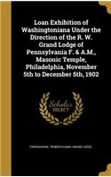 Loan Exhibition of Washingtoniana Under the Direction of the R. W. Grand Lodge of Pennsylvania F. & A.M., Masonic Temple, Philadelphia, November 5th to December 5th, 1902