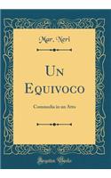 Un Equivoco: Commedia in Un Atto (Classic Reprint): Commedia in Un Atto (Classic Reprint)