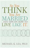 So You Think You Are Married ...Ten Tips on How to Live Like It.