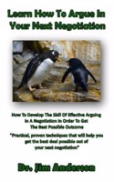 Learn How To Argue In Your Next Negotiation: How To Develop The Skill Of Effective Arguing In A Negotiation In Order To Get The Best Possible Outcome