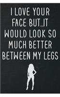 I love your face but...it would look so much better between my legs