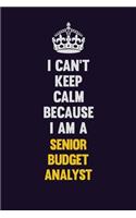 I Can't Keep Calm Because I Am A Senior Budget Analyst