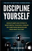 Discipline Yourself: Develop Habits and Systems to Boost Mental Toughness, Conquer Self-Sabotaging Behavior and Finish What You Start: The Key to Getting Things Done