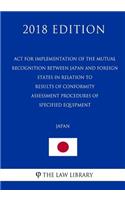 ACT for Implementation of the Mutual Recognition Between Japan and Foreign States in Relation to Results of Conformity Assessment Procedures of Specified Equipment (Japan) (2018 Edition)
