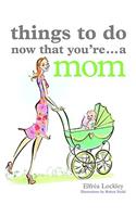 Things To Do Now That You're A Mom: (Things To Do Now That You're)
