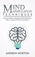 Mind Manipulation Techniques: How to Influence People and Get What You Want - Discover All The True Power!