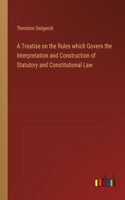 Treatise on the Rules which Govern the Interpretation and Construction of Statutory and Constitutional Law