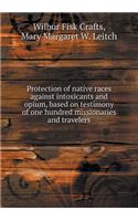 Protection of Native Races Against Intoxicants and Opium, Based on Testimony of One Hundred Missionaries and Travelers