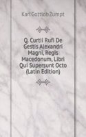Q. Curtii Rufi De Gestis Alexandri Magni, Regis Macedonum, Libri Qui Supersunt Octo (Latin Edition)