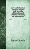 new work of animals: principally designed from the fables of Ã†sop, Gay, and Phaedrus: containing one hundred plates