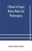 manual of organic materia medica and pharmacognosy; an introduction to the study of the vegetable kingdom and the vegetable and animal drugs (with syllabus of inorganic remedial agents) comprising the botanical and physical characteristics, source,
