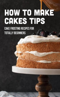 How To Make Cakes Tips: Cake Frosting Recipes For Totally Beginners: Frosting Tips And Tricks For Cake