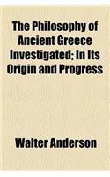 The Philosophy of Ancient Greece Investigated; In Its Origin and Progress