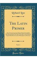 The Latin Primer, Vol. 1: Rules of Construction; (Very Fully and Elegantly Exemplified from the Latin Poets) by Which, Without the Use of Translations, Ordo, Marginal Figures, &c. the Learner May in a Short Time Be Taught to Read the Latin Authors : Rules of Construction; (Very Fully and Elegantly Exemplified from the Latin Poets) by Which, Without the Use of Translations, Ordo, Marginal Figures