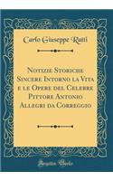 Notizie Storiche Sincere Intorno La Vita E Le Opere del Celebre Pittore Antonio Allegri Da Correggio (Classic Reprint)