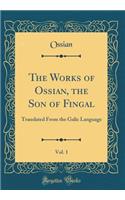 The Works of Ossian, the Son of Fingal, Vol. 1: Translated From the Galic Language (Classic Reprint)
