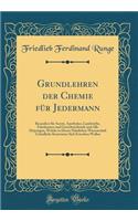 Grundlehren Der Chemie Fï¿½r Jedermann: Besonders Fï¿½r Aerzte, Apotheker, Landwirthe, Fabrikanten Und Gewerbtreibende Und Alle Diejenigen, Welche in Dieser Nï¿½tzlichen Wissenschaft Grï¿½ndliche Kenntnisse Sich Erwerben Wollen (Classic Reprint)