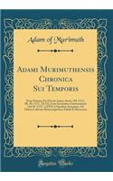 Adami Murimuthensis Chronica Sui Temporis: Nunc Primum Per Decem Annos Aucta, (M. CCC. III. M. CCC. XLVI), Cum Eorundem Continuatione (Ad M. CCC. LXXX) a Quodam Anonymo, Ad Fidem Codicum Manuscriptorum Edidit Et Recensuit (Classic Reprint)