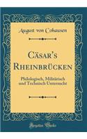 Cäsar's Rheinbrücken: Philologisch, Militärisch und Technisch Untersucht (Classic Reprint)