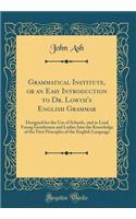 Grammatical Institute, or an Easy Introduction to Dr. Lowth's English Grammar: Designed for the Use of Schools, and to Lead Young Gentlemen and Ladies Into the Knowledge of the First Principles of the English Language (Classic Reprint)