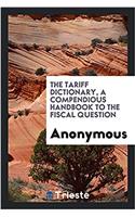 The tariff dictionary, a compendious handbook to the fiscal question