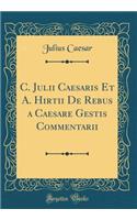 C. Julii Caesaris Et A. Hirtii de Rebus a Caesare Gestis Commentarii (Classic Reprint)