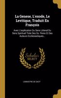 Genese, L'exode, Le Levitique, Traduit En François: Avec L'explication Du Sens Litteral Du Sens Spirituel Tirée Des Ss. Peres Et Des Auteurs Ecclesiastiques...