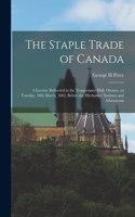 Staple Trade of Canada [microform]: a Lecture Delivered in the Temperance Hall, Ottawa, on Tuesday, 18th March, 1862, Before the Mechanics' Institute and Athenaeum