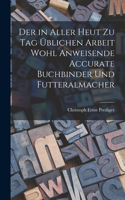 in aller heut zu Tag üblichen Arbeit wohl anweisende accurate Buchbinder und Futteralmacher