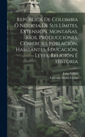 República De Colombia Ó Noticia De Sus Límites, Extensión, Montañas, Ríos, Producciones, Comercio, Población, Habitantes, Educación, Leyes, Religión É Historia