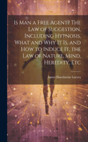 Is Man a Free Agent? The Law of Suggestion, Including Hypnosis, What and Why It is, and How to Induce It, the Law of Nature, Mind, Heredity, Etc