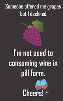 Someone offered me grapes but I declined. I'm not used to consuming wine in pill form. Cheers.: Funny gag gift for wine buffs and drinkers. Notebook with 110 blank lined sheets to write in. Funny gift for Christmas, birthday, men or women..