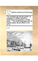 The Compleat Gentleman Soldier: Or, a Treatise of Military Discipline, Fortifications and Gunnery. in Three Parts. ... the Whole Illustrated with 19 Copper-Plates. by an Officer in