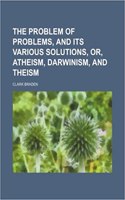 The Problem of Problems, and Its Various Solutions, Or, Atheism, Darwinism, and Theism: (English)