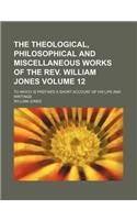 The Theological, Philosophical and Miscellaneous Works of the REV. William Jones; To Which Is Prefixed a Short Account of His Life and Writings Volume