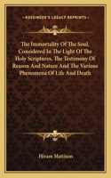 The Immortality Of The Soul, Considered In The Light Of The Holy Scriptures, The Testimony Of Reason And Nature And The Various Phenomena Of Life And Death: (English)