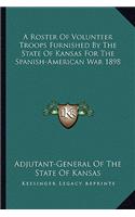 A Roster Of Volunteer Troops Furnished By The State Of Kansas For The Spanish-American War 1898: (English)