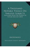 Thousand Notable Things on Various Subjects: Disclosed from the Secrets of Nature and Art (1815)