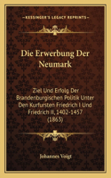 Erwerbung Der Neumark: Ziel Und Erfolg Der Brandenburgischen Politik Unter Den Kurfursten Friedrich I Und Friedrich II, 1402-1457 (1863)