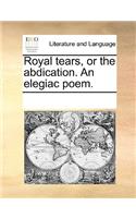 Royal Tears, or the Abdication. an Elegiac Poem.