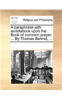 A paraphrase with annotations upon the Book of common prayer, ... By Thomas Bennet, ...