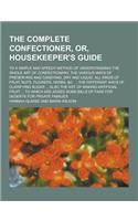 The Complete Confectioner, Or, Housekeeper's Guide; To a Simple and Speedy Method of Understanding the Whole Art of Confectionary, the Various Ways of