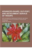 Advanced-Guard, Out-Post, and Detachment Service of Troops; With the Essential Principles of Strategy, and Grand Tactics, for the Use of Officers of t