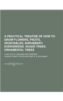 A Practical Treatise of How to Grow Flowers, Fruits, Vegetables, Shrubbery, Evergreens, Shade Trees, Ornamental Trees; Plant Pests, Diseases and Rem