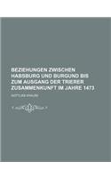 Beziehungen Zwischen Habsburg Und Burgund Bis Zum Ausgang Der Trierer Zusammenkunft Im Jahre 1473: (German)