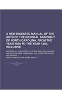 A New Digested Manual of the Acts of the General Assembly of North Carolina, from the Year 1838 to the Year 1850, Inclusive; Omitting All the Acts O