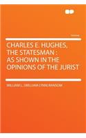 Charles E. Hughes, the Statesman: As Shown in the Opinions of the Jurist