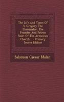 The Life and Times of S. Gregory the Illuminator, the Founder and Patron Saint of the Armenian Church...