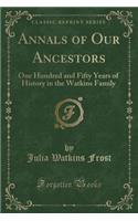 Annals of Our Ancestors: One Hundred and Fifty Years of History in the Watkins Family (Classic Reprint)